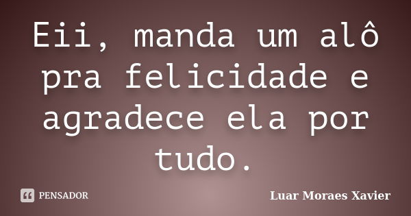 Eii, manda um alô pra felicidade e agradece ela por tudo.... Frase de Luar Moraes Xavier.