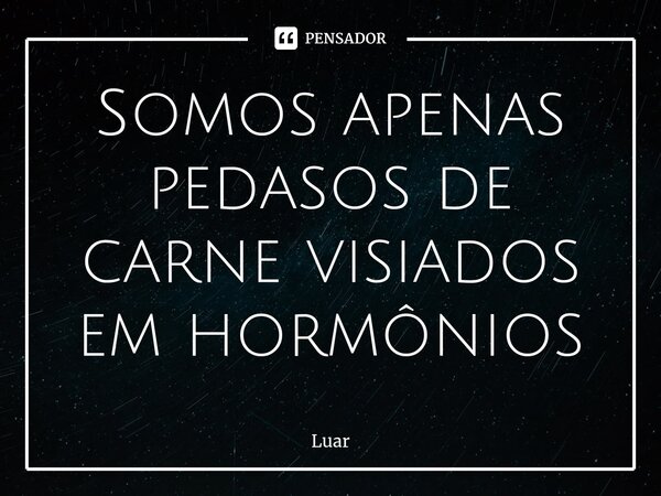 ⁠Somos apenas pedasos de carne visiados em hormônios... Frase de Luar.