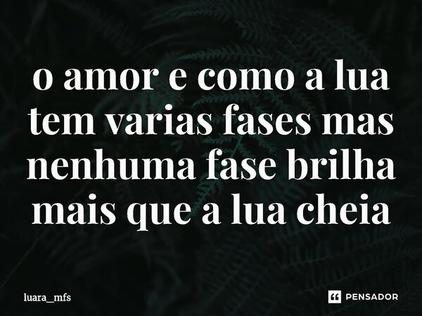 ⁠o amor e como a lua tem varias fases mas nenhuma fase brilha mais que a lua cheia... Frase de luara_mfs.