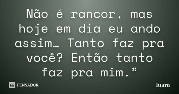 Não é rancor, mas hoje em dia eu ando assim… Tanto faz pra você? Então tanto faz pra mim.”... Frase de Luara.