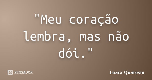 "Meu coração lembra, mas não dói."... Frase de Luara Quaresm.