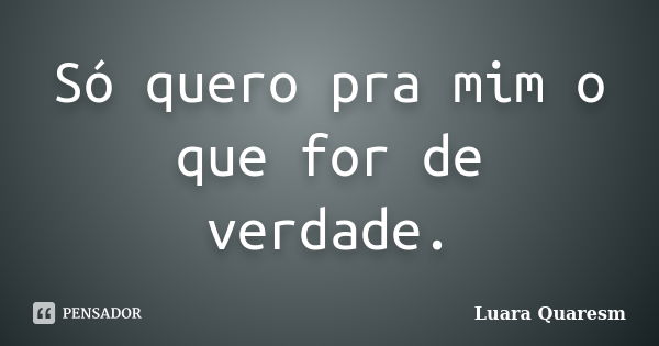 Só quero pra mim o que for de verdade.... Frase de Luara Quaresm.