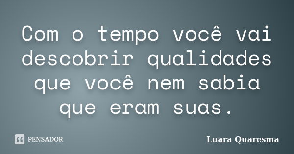 Com o tempo você vai descobrir qualidades que você nem sabia que eram suas.... Frase de Luara Quaresma.