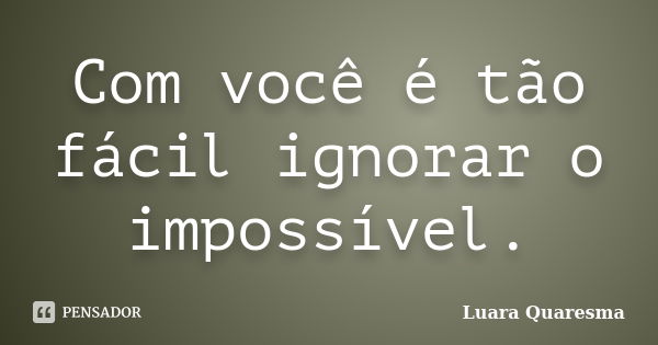 Com você é tão fácil ignorar o impossível.... Frase de Luara Quaresma.