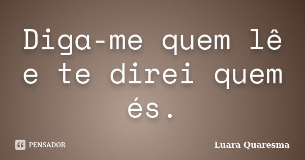 Diga-me quem lê e te direi quem és.... Frase de Luara Quaresma.