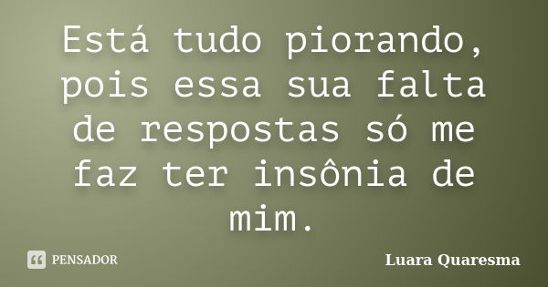 Está tudo piorando, pois essa sua falta de respostas só me faz ter insônia de mim.... Frase de Luara Quaresma.