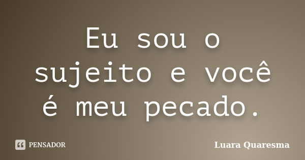 Eu sou o sujeito e você é meu pecado.... Frase de Luara Quaresma.