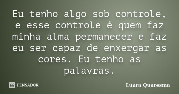 Eu tenho algo sob controle, e esse controle é quem faz minha alma permanecer e faz eu ser capaz de enxergar as cores. Eu tenho as palavras.... Frase de Luara Quaresma.