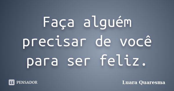 Faça alguém precisar de você para ser feliz.... Frase de Luara Quaresma.