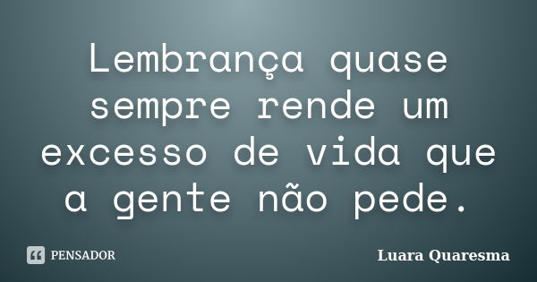 Lembrança quase sempre rende um excesso de vida que a gente não pede.... Frase de Luara Quaresma.