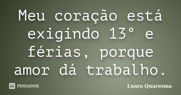 Meu coração está exigindo 13° e férias, porque amor dá trabalho.... Frase de Luara Quaresma.