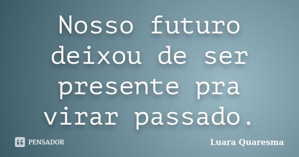 Nosso futuro deixou de ser presente pra virar passado.... Frase de Luara Quaresma.
