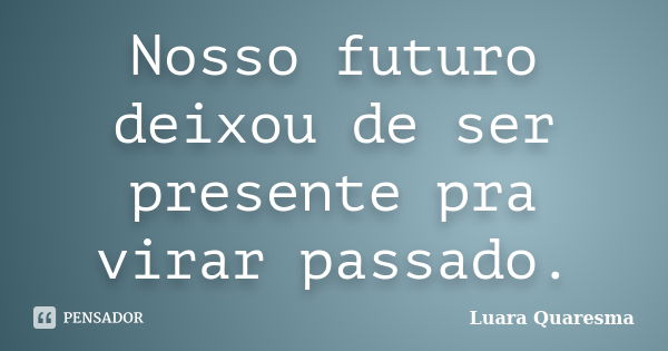 Nosso futuro deixou de ser presente pra virar passado.... Frase de Luara Quaresma.