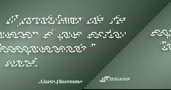 O problema de te esquecer é que estou "desesquecendo" você.... Frase de Luara Quaresma.