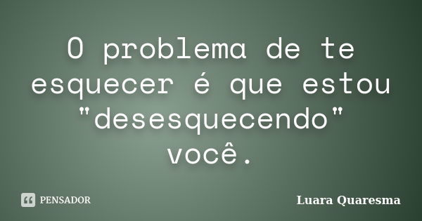 O problema de te esquecer é que estou "desesquecendo" você.... Frase de Luara Quaresma.