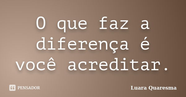 O que faz a diferença é você acreditar.... Frase de Luara Quaresma.