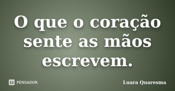 O que o coração sente as mãos escrevem.... Frase de Luara Quaresma.