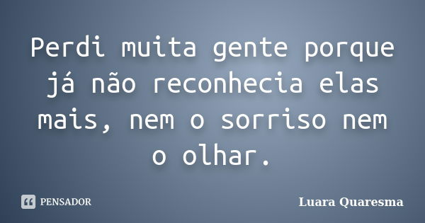 Perdi muita gente porque já não reconhecia elas mais, nem o sorriso nem o olhar.... Frase de Luara Quaresma.