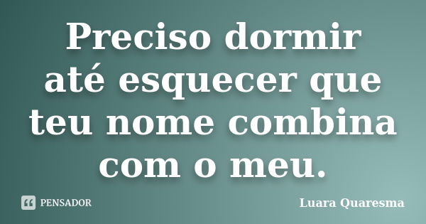 Preciso dormir até esquecer que teu nome combina com o meu.... Frase de Luara Quaresma.