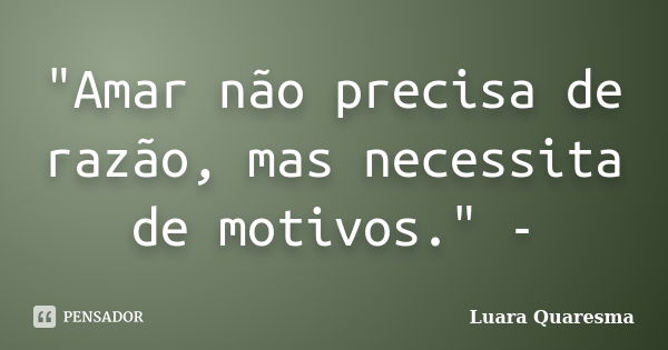 "Amar não precisa de razão, mas necessita de motivos." -... Frase de Luara Quaresma..