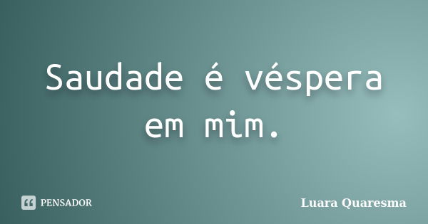 Saudade é véspera em mim.... Frase de Luara Quaresma.