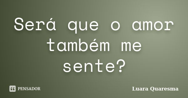 Será que o amor também me sente?... Frase de Luara Quaresma.