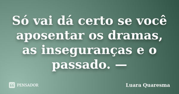 Só vai dá certo se você aposentar os dramas, as inseguranças e o passado. —... Frase de Luara Quaresma..