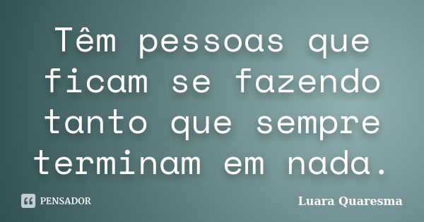 Têm pessoas que ficam se fazendo tanto que sempre terminam em nada.... Frase de Luara Quaresma.