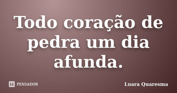 Todo coração de pedra um dia afunda.... Frase de Luara Quaresma..