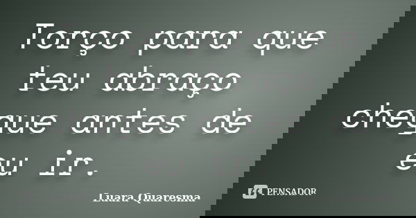 Torço para que teu abraço chegue antes de eu ir.... Frase de Luara Quaresma.