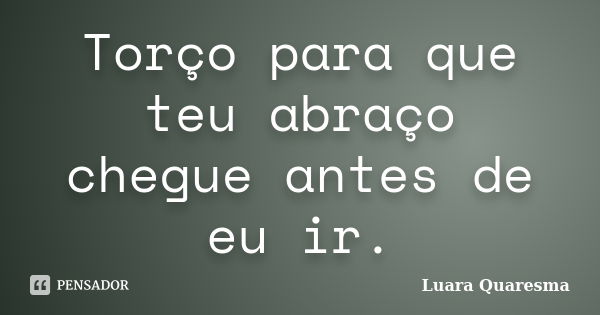 Torço para que teu abraço chegue antes de eu ir.... Frase de Luara Quaresma.