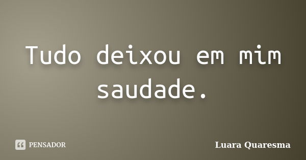 Tudo deixou em mim saudade.... Frase de Luara Quaresma.