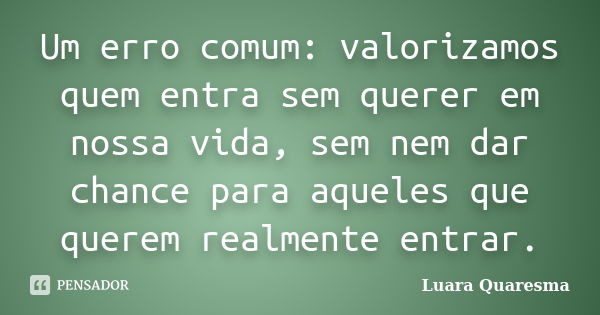 Um erro comum: valorizamos quem entra sem querer em nossa vida, sem nem dar chance para aqueles que querem realmente entrar.... Frase de Luara Quaresma.