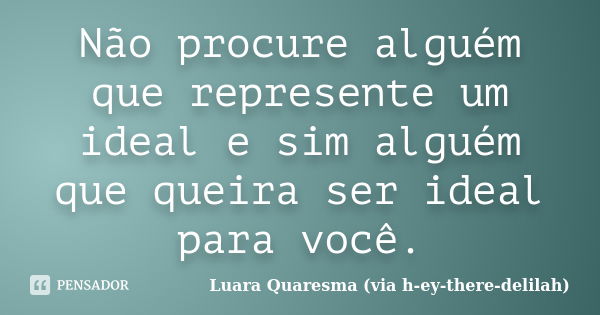 Não procure alguém que represente um ideal e sim alguém que queira ser ideal para você.... Frase de Luara Quaresma (via h-ey-there-delilah).