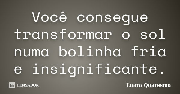 Você consegue transformar o sol numa bolinha fria e insignificante.... Frase de Luara Quaresma.