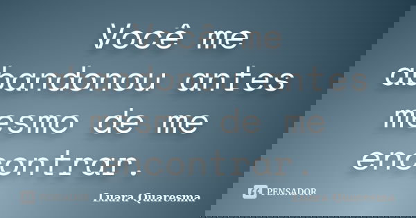 Você me abandonou antes mesmo de me encontrar.... Frase de Luara Quaresma.
