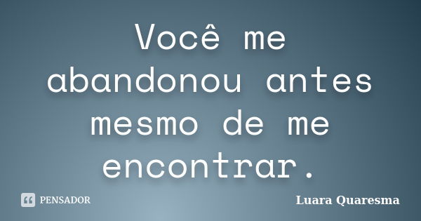 Você me abandonou antes mesmo de me encontrar.... Frase de Luara Quaresma.