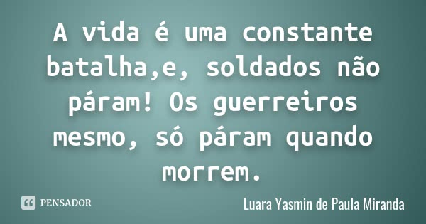 A vida é uma constante batalha,e, soldados não páram! Os guerreiros mesmo, só páram quando morrem.... Frase de Luara Yasmin de Paula Miranda.