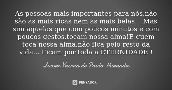 As pessoas mais importantes para nós,não são as mais ricas nem as mais belas... Mas sim aquelas que com poucos minutos e com poucos gestos,tocam nossa alma!E qu... Frase de Luara Yasmin de Paula Miranda.