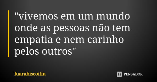 "vivemos em um mundo onde as pessoas não tem empatia e nem carinho pelos outros"... Frase de luarabiscoitin.