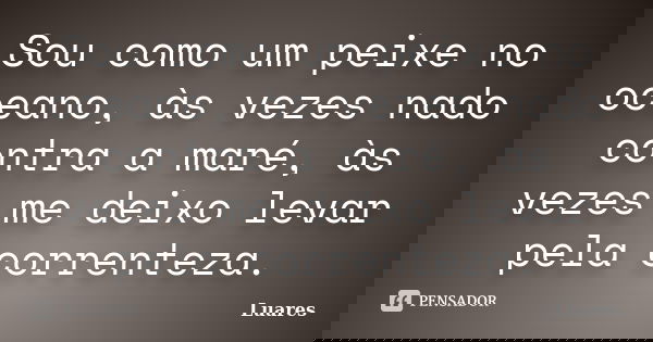 Sou como um peixe no oceano, às vezes nado contra a maré, às vezes me deixo levar pela correnteza.... Frase de Luares.