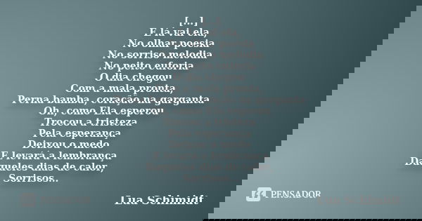 [...] E lá vai ela, No olhar poesia No sorriso melodia No peito euforia O dia chegou Com a mala pronta, Perna bamba, coração na garganta Oh, como Ela esperou Tr... Frase de Lua Schimidt.