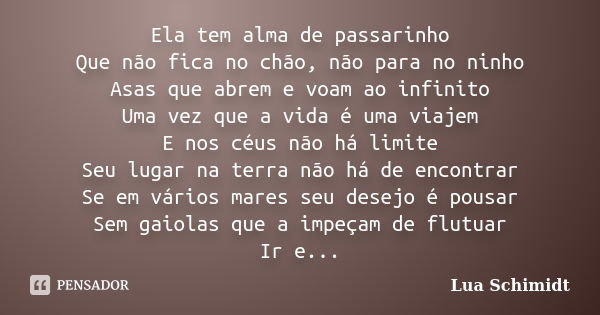 Ela tem alma de passarinho Que não fica no chão, não para no ninho Asas que abrem e voam ao infinito Uma vez que a vida é uma viajem E nos céus não há limite Se... Frase de Lua Schimidt.