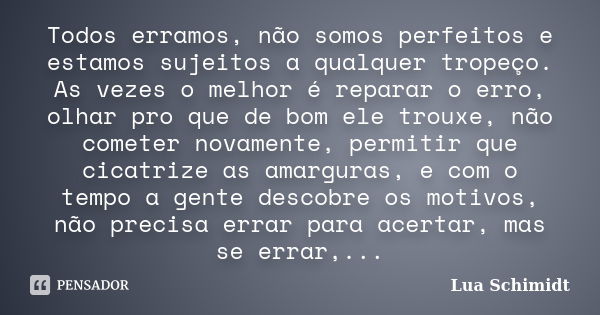 Todos erramos, não somos perfeitos e estamos sujeitos a qualquer tropeço. As vezes o melhor é reparar o erro, olhar pro que de bom ele trouxe, não cometer novam... Frase de Lua Schimidt.