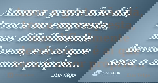 Amor a gente não dá, troca ou empresta, mas dificilmente devolvem, e é aí que seca o amor próprio...... Frase de Lua Veiga.