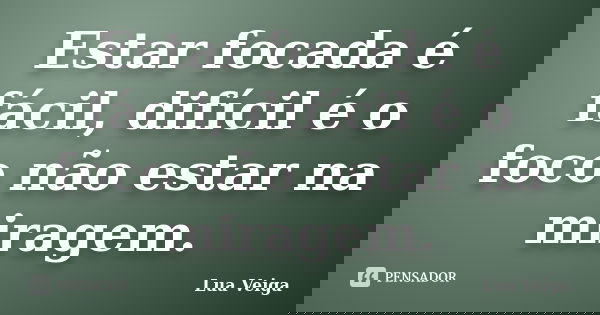 Estar focada é fácil, difícil é o foco não estar na miragem.... Frase de Lua Veiga.