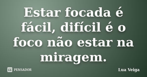 Estar focada é fácil, difícil é o foco não estar na miragem.... Frase de Lua Veiga.