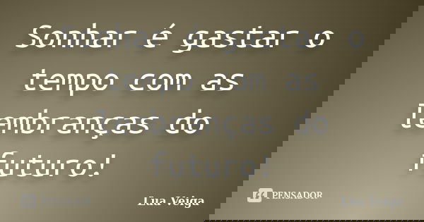 Sonhar é gastar o tempo com as lembranças do futuro!... Frase de Lua Veiga.