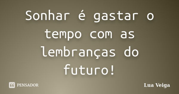 Sonhar é gastar o tempo com as lembranças do futuro!... Frase de Lua Veiga.