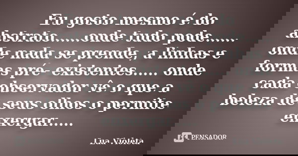 Eu gosto mesmo é do abstrato......onde tudo pode...... onde nada se prende, a linhas e formas pré- existentes..... onde cada observador vê o que a beleza de seu... Frase de Lua Violeta.